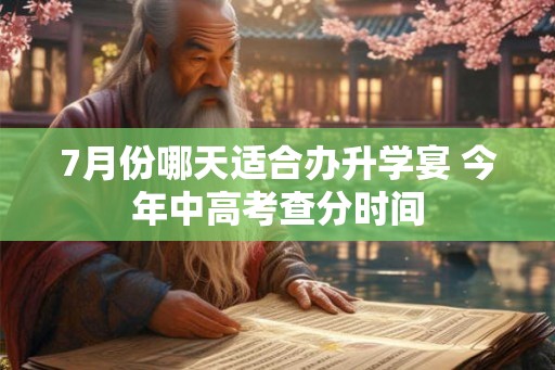 7月份哪天适合办升学宴 今年中高考查分时间 7月份哪天适合办升学宴 今年中高考查分时间