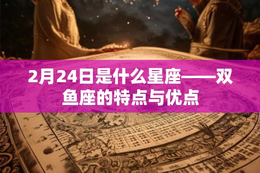2月24日是什么星座——双鱼座的特点与优点