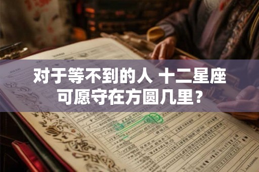 对于等不到的人 十二星座可愿守在方圆几里？