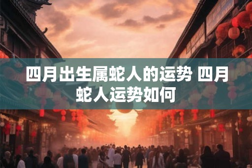 四月出生属蛇人的运势 四月蛇人运势如何 四月出生属蛇人的运势 四月蛇人运势如何