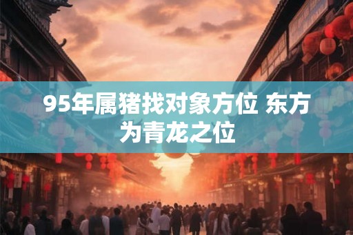 95年属猪找对象方位 东方为青龙之位