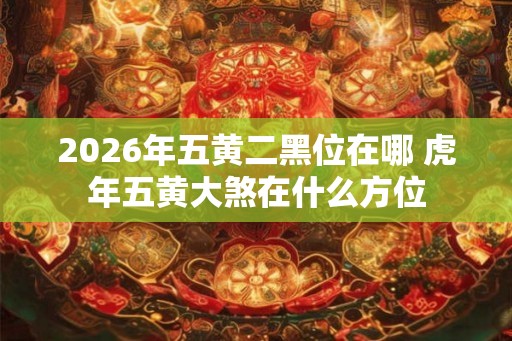 2026年五黄二黑位在哪 虎年五黄大煞在什么方位