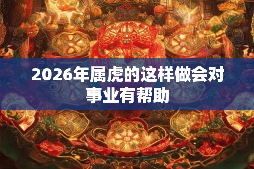 2026年属虎的这样做会对事业有帮助