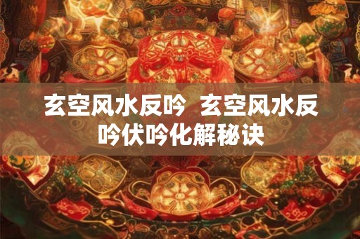 玄空风水反吟  玄空风水反吟伏吟化解秘诀