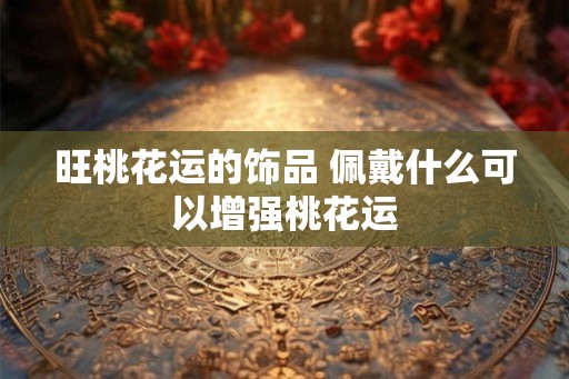 旺桃花运的饰品 佩戴什么可以增强桃花运