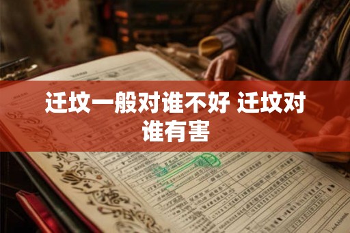 迁坟一般对谁不好 迁坟对谁有害 迁坟一般对谁不好 迁坟对谁有害