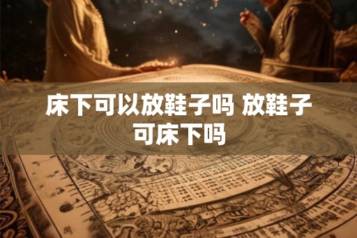 床下可以放鞋子吗 放鞋子可床下吗
