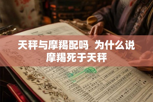 天秤与摩羯配吗  为什么说摩羯死于天秤