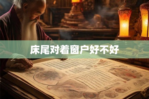 床尾对着窗户好不好 床尾对着窗户好不好