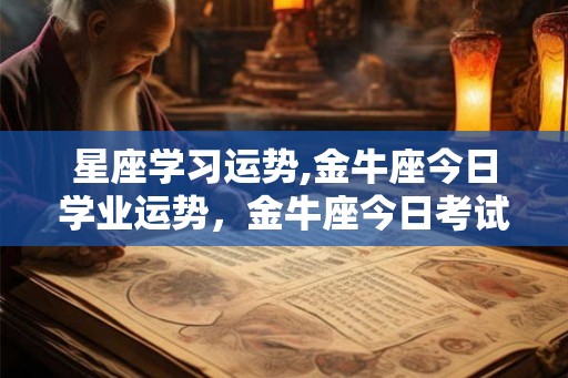 星座学习运势,金牛座今日学业运势,金牛座今日考试运势 星座学习运势,金牛座今日学业运势,金牛座今日考试运势