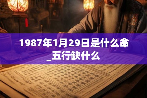 1987年1月29日是什么命_五行缺什么