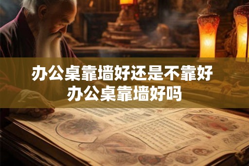 办公桌靠墙好还是不靠好 办公桌靠墙好吗