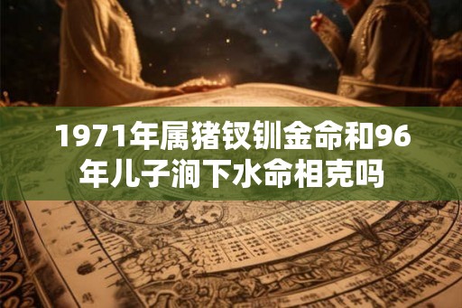 1971年属猪钗钏金命和96年儿子涧下水命相克吗