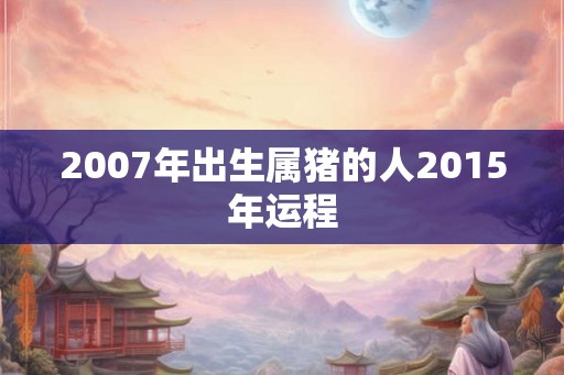 2007年出生属猪的人2015年运程