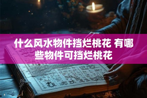 什么风水物件挡烂桃花 有哪些物件可挡烂桃花