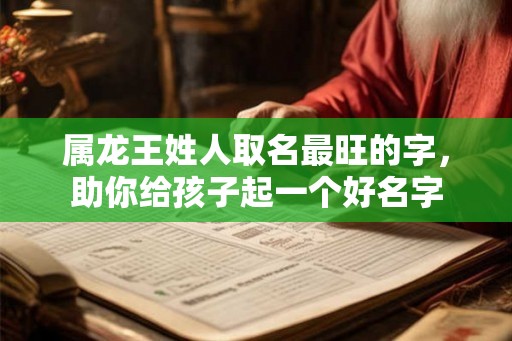 属龙王姓人取名最旺的字，助你给孩子起一个好名字