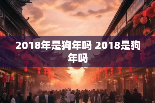 2018年是狗年吗 2018是狗年吗