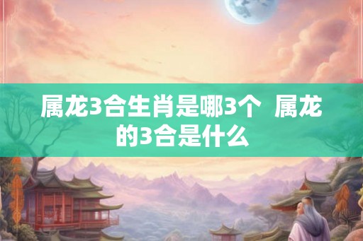 属龙3合生肖是哪3个  属龙的3合是什么