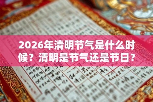 2026年清明节气是什么时候?清明是节气还是节日? 2026年清明节气是什么时候?清明是节气还是节日?