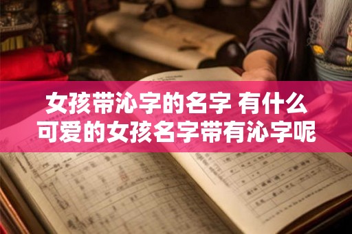 女孩带沁字的名字 有什么可爱的女孩名字带有沁字呢