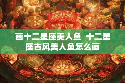 画十二星座美人鱼  十二星座古风美人鱼怎么画
