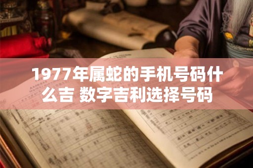1977年属蛇的手机号码什么吉 数字吉利选择号码 1977年属蛇的手机号码什么吉 数字吉利选择号码