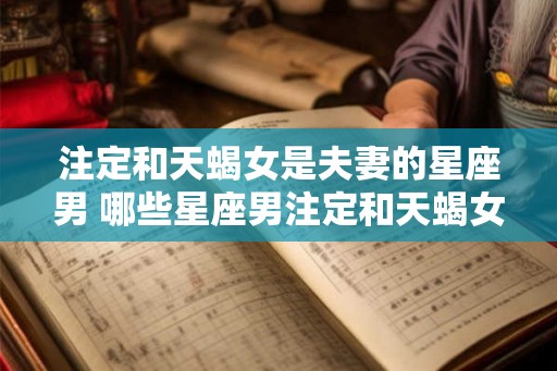 注定和天蝎女是夫妻的星座男 哪些星座男注定和天蝎女成为夫妻
