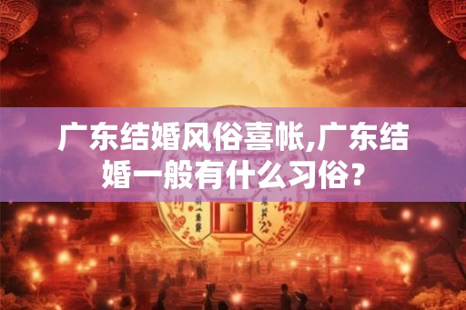 广东结婚风俗喜帐,广东结婚一般有什么习俗? 广东结婚风俗喜帐,广东结婚一般有什么习俗?