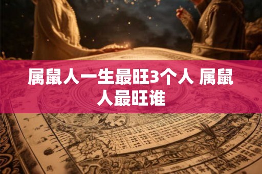 属鼠人一生最旺3个人 属鼠人最旺谁