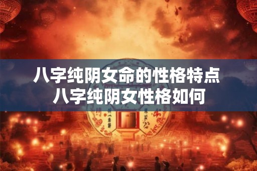 八字纯阴女命的性格特点 八字纯阴女性格如何