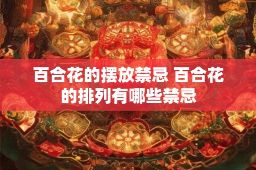 百合花的摆放禁忌 百合花的排列有哪些禁忌 百合花的摆放禁忌 百合花的排列有哪些禁忌