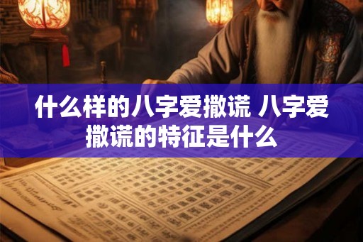 什么样的八字爱撒谎 八字爱撒谎的特征是什么