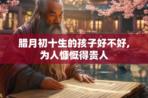 腊月初十生的孩子好不好,为人慷慨得贵人 腊月初十生的孩子好不好,为人慷慨得贵人