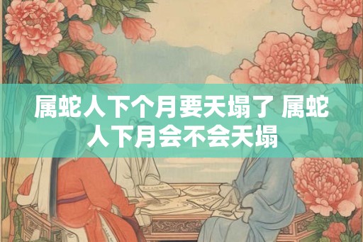 属蛇人下个月要天塌了 属蛇人下月会不会天塌 属蛇人下个月要天塌了 属蛇人下月会不会天塌