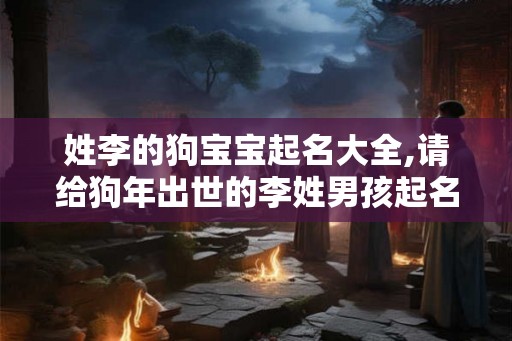 姓李的狗宝宝起名大全,请给狗年出世的李姓男孩起名