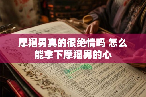 摩羯男真的很绝情吗 怎么能拿下摩羯男的心