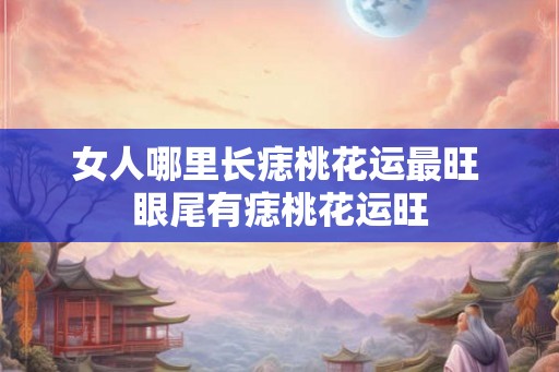 女人哪里长痣桃花运最旺 眼尾有痣桃花运旺