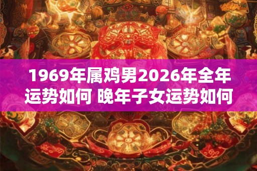 1969年属鸡男2026年全年运势如何 晚年子女运势如何 1969年属鸡男2026年全年运势如何 晚年子女运势如何