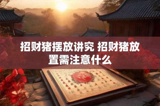 招财猪摆放讲究 招财猪放置需注意什么