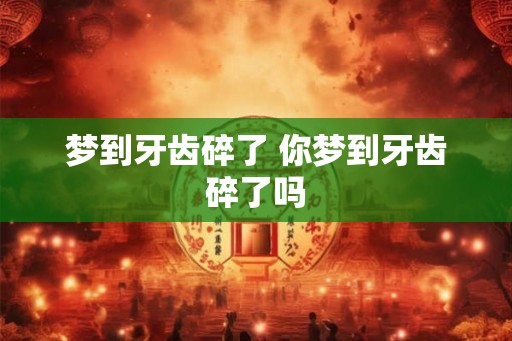 梦到牙齿碎了 你梦到牙齿碎了吗