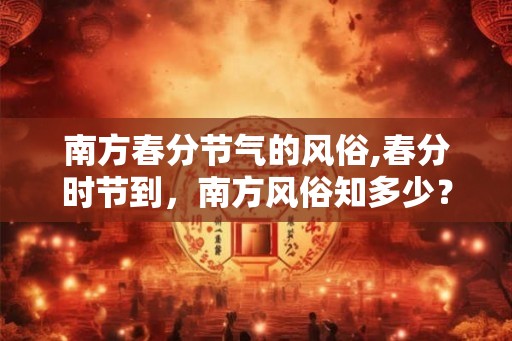 南方春分节气的风俗,春分时节到，南方风俗知多少？