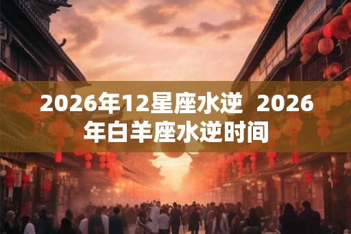 2026年12星座水逆  2026年白羊座水逆时间