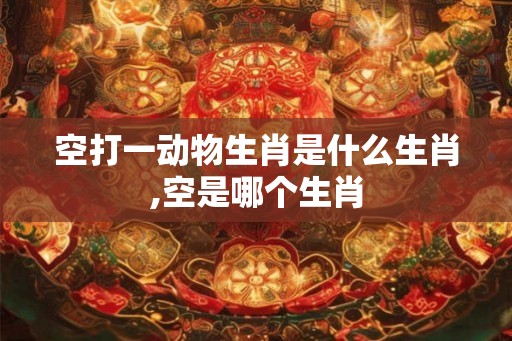 空打一动物生肖是什么生肖,空是哪个生肖 空打一动物生肖是什么生肖,空是哪个生肖
