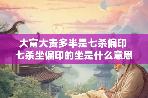 大富大贵多半是七杀偏印 七杀坐偏印的坐是什么意思 大富大贵多半是七杀偏印 七杀坐偏印的坐是什么意思