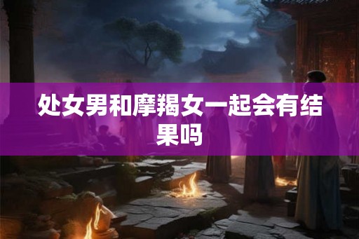 处女男和摩羯女一起会有结果吗