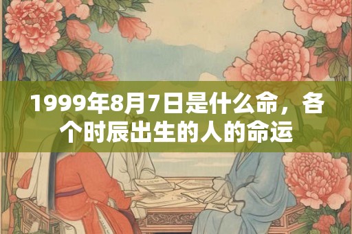 1999年8月7日是什么命，各个时辰出生的人的命运