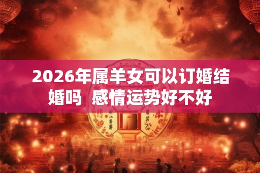 2026年属羊女可以订婚结婚吗  感情运势好不好