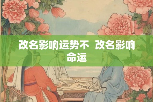 改名影响运势不  改名影响命运