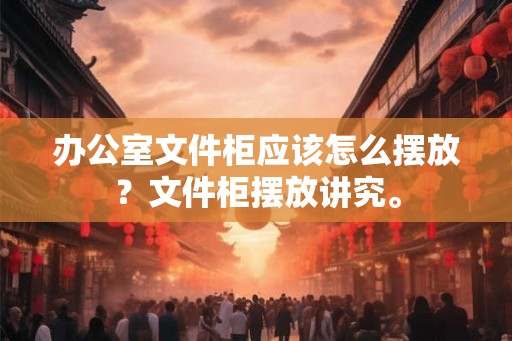办公室文件柜应该怎么摆放？文件柜摆放讲究。