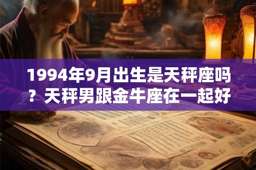 1994年9月出生是天秤座吗？天秤男跟金牛座在一起好不好？